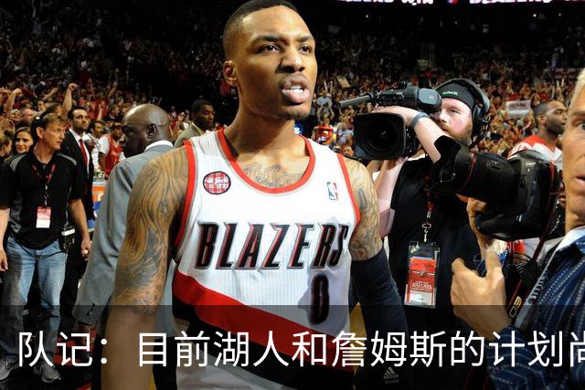 队记：目前湖人和詹姆斯的计划尚不明朗 老詹并不完全适配东契奇